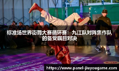 标准场世界街舞大赛循环赛：九江队对阵焦作队的备受瞩目对决