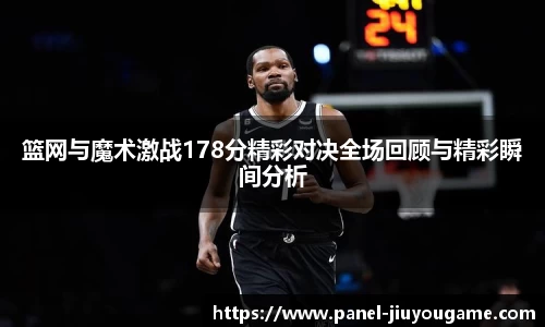 篮网与魔术激战178分精彩对决全场回顾与精彩瞬间分析