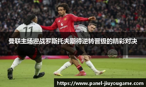 曼联主场迎战罗斯托夫期待逆转晋级的精彩对决